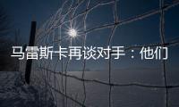 马雷斯卡再谈对手：他们此前休息1个月
，我们放假是在13个月前！