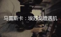 马雷斯卡：埃苏戈遭遇肌肉问题，凯塞多比赛中脚踝扭伤