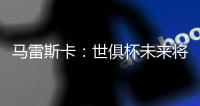马雷斯卡：世俱杯未来将会与欧冠同样重要�，甚至比欧冠更重要