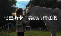 马雷斯卡�：赛前我传递的信息是
，让对手明白我们来这里是为获胜