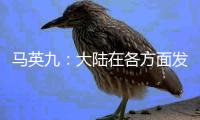 马英九：大陆在各方面发展非常快 有些甚至我们是梦想不到的