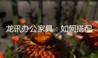 龙讯办公家具：如何搭配家具提升美感与空间感