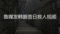 鲁媒发韩鹏昔日救人视频
：2020年韩鹏10秒捞起落水男童
