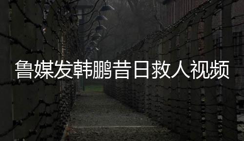 韩鹏昔日救起落水男童