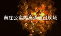 黄庄公寓隔离点建设现场侧记：拼在一线的“党员突击队”