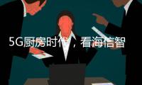 5G厨房时代，看海信智能厨卫如何让科技动情