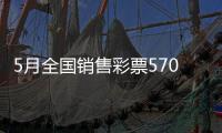 5月全国销售彩票570.36亿元	，同比增长19.8%