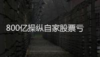 800亿操纵自家股票亏2.4亿
，但董事长等套现约5亿