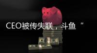 CEO被传失联，斗鱼“内忧外患”