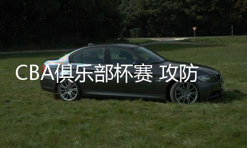 杯赛本赛季的攻防CBA联赛