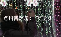 @抖音辟谣：“红老头”事件“已核实237人身份”“11人HIV阳性”等为谣言，已处置相关谣言1.4万余条