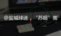 @盐城球迷，“苏超”南通赛区场地变更！