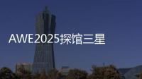 AWE2025探馆三星：一句话就让冰箱自动开门！