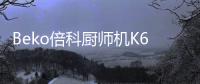Beko倍科厨师机K6，解锁智能厨房新“静”界