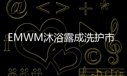 不妨和EMWM沐浴露约起