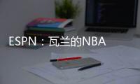 ESPN：瓦兰的NBA合同具有约束力，不达成买断无法寻求其他机会