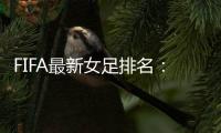 FIFA最新女足排名：中国亚洲第4世界第16