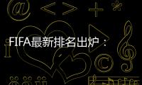 FIFA最新排名出炉：国足超越沙特升至亚洲第7