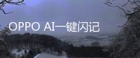 OPPO AI一键闪记问世：行业首创的AI记录方式