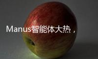 Manus智能体大热，另一个“DeepSeek”时刻开启？