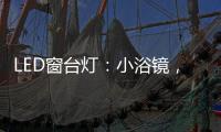 LED窗台灯：小浴镜，大魅力，更讲究。