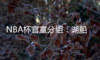 NBA杯官宣分组
：湖船侠入死亡之组 杨瀚森战火勇掘刺+雄鹿盼卫冕
