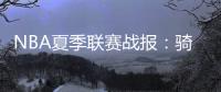 NBA夏季联赛战报：骑士93