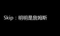Skip：明明是詹姆斯自己拉跨 其公关团队却引导舆论说他没帮手