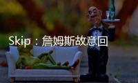 Skip：詹姆斯故意回克城训练来引导舆论 他该凭这个剧本拿奥斯卡