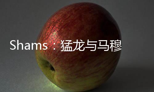 签下据ESPN名记Shams报道