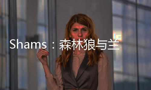 根据ESPN知名记者Shams报道