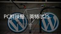 PC鲜辣报：英特尔25Q1财报出炉 英伟达将增50系显卡供货
