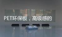 PET环保板	，高级感的制胜法宝