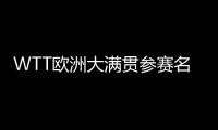 WTT欧洲大满贯参赛名单：王楚钦休战�，孙颖莎继续搭档王曼昱