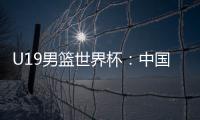 U19男篮世界杯�：中国队不敌斯洛文尼亚遭遇三连败