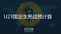 U23国足生死战预计首发：韦世豪邓涵文入选