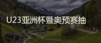 U23亚洲杯暨奥预赛抽签：中国国奥陷死亡之组