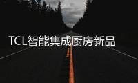 TCL智能集成厨房新品发布会，烹饪Freestyle即将上线