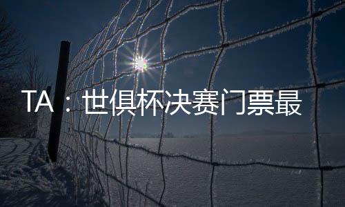根据TA的杯决便宜最新报道