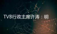 TVB行政主席许涛：明天赚不赚钱
，取决于能否解决成功带来的负担