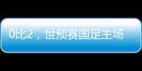 0比2�，世预赛国足主场不敌澳大利亚