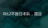 0比2不敌日本队�	，国足东亚杯遭遇两连败