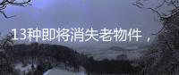 13种即将消失老物件，见过三种以上算你厉害	
，最后一个很少人认识
