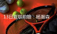 13日夏联前瞻
�
：杨瀚森背靠背能否延续状态？独行侠状元PK马刺榜眼