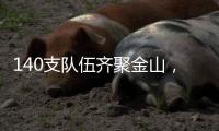 140支队伍齐聚金山
，等你燃~
