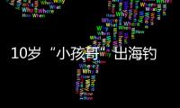 10岁“小孩哥”出海钓鱼睡着，从海南陵水漂到三亚