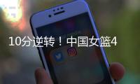 10分逆转	！中国女篮4分险胜澳大利亚
，韩旭8+8罗欣棫12+7
！