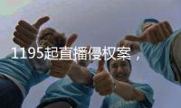 1195起直播侵权案�
，“陪看剧”成高发地带