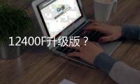 12400F升级版	？ 新款英特尔酷睿5 120F宣传图曝光
