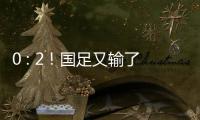 0 : 2！国足又输了！